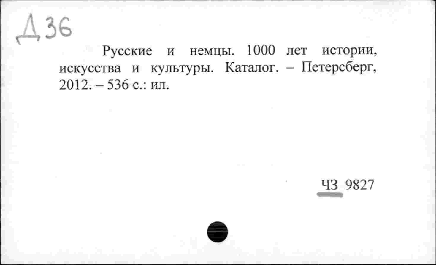 ﻿ДЗ&
Русские и немцы. 1000 лет истории, искусства и культуры. Каталог. — Петерсберг, 2012. - 536 с.: ил.
43 9827